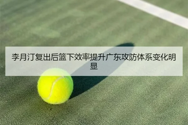 李月汀复出后篮下效率提升广东攻防体系变化明显