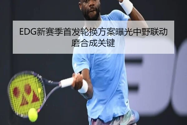 EDG新赛季首发轮换方案曝光中野联动磨合成关键