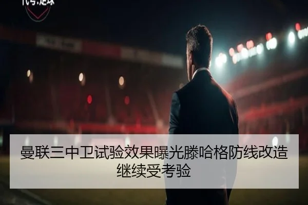 曼联三中卫试验效果曝光滕哈格防线改造继续受考验